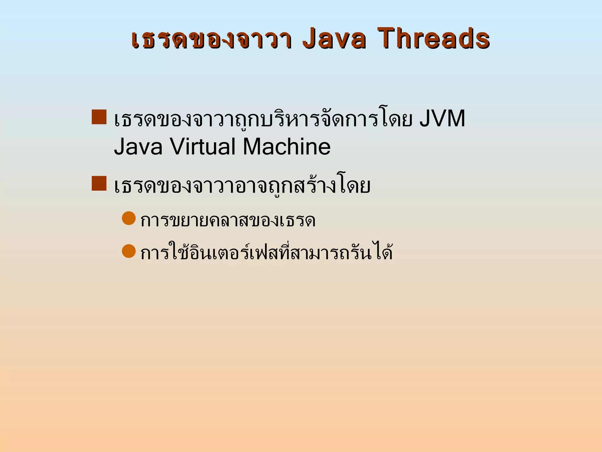 เธรดของจาวา  Java Threads เธรดของจาวาถูกบริหารจัดการโดย  JVM Java Virtual Machine  เธรดของจาวาอาจถูกสร้างโดย  การขยายคลาสของเธรด  การใช้อินเตอร์เฟสที่สามารถรันได้  