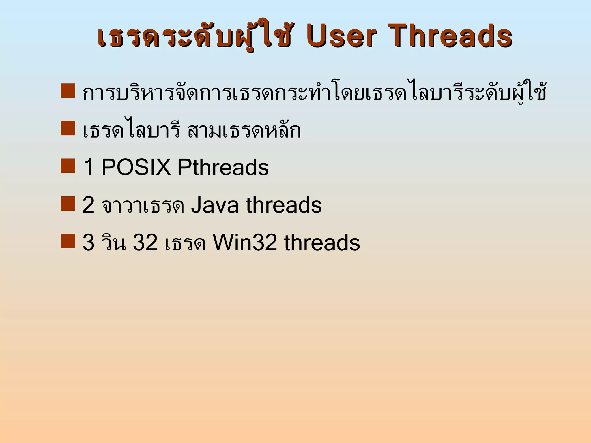 เธรดระดับผู้ใช้  User Threads การบริหารจัดการเธรดกระทำโดยเธรดไลบารีระดับผู้ใช้ เธรดไลบารี สามเธรดหลัก 1 POSIX Pthreads 2  จาวาเธรด  Java threads 3  วิน  32   เธรด  Win32 threads 