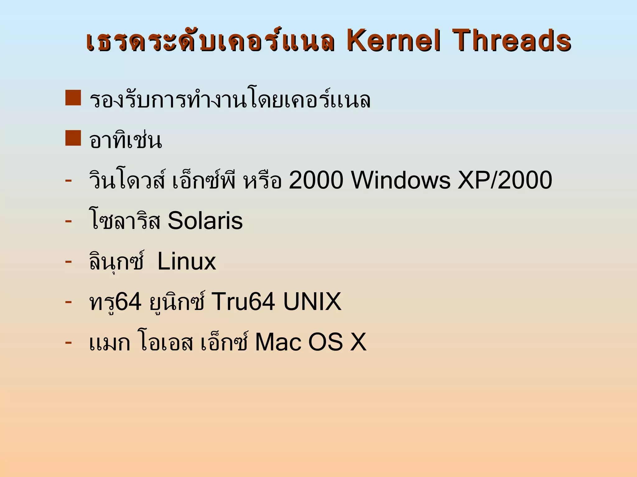 เธรดระดับเคอร์แนล  Kernel Threads รองรับการทำงานโดยเคอร์แนล อาทิเช่น วินโดวส์ เอ็กซ์พี หรือ  2000 Windows XP/2000 โซลาริส  Solaris ลินุกซ์  Linux ทรู 64  ยูนิกซ์  Tru64 UNIX แมก โอเอส เอ็กซ์  Mac OS X 