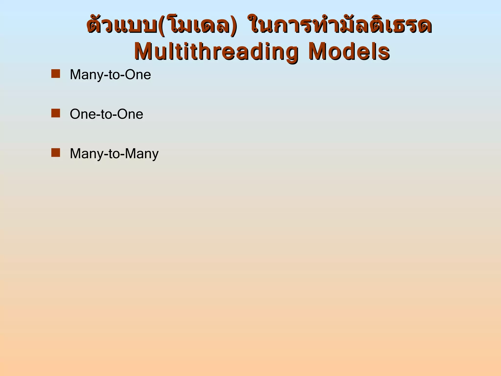 ตัวแบบ ( โมเดล )  ในการทำมัลติเธรด  Multithreading Models Many-to-One One-to-One Many-to-Many 