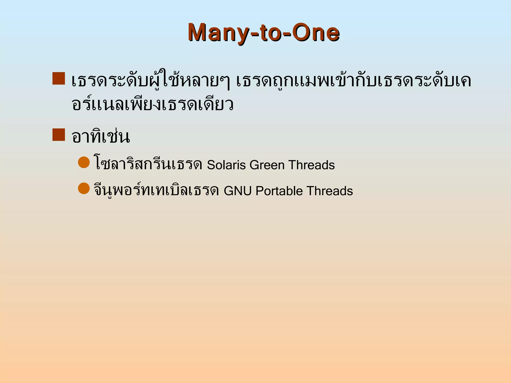 Many-to-One เธรดระดับผู้ใช้หลายๆ เธรดถูกแมพเข้ากับเธรดระดับเคอร์แนลเพียงเธรดเดียว อาทิเช่น  โซลาริสกรีนเธรด  Solaris Green Threads จีนูพอร์ทเทเบิลเธรด  GNU Portable Threads 