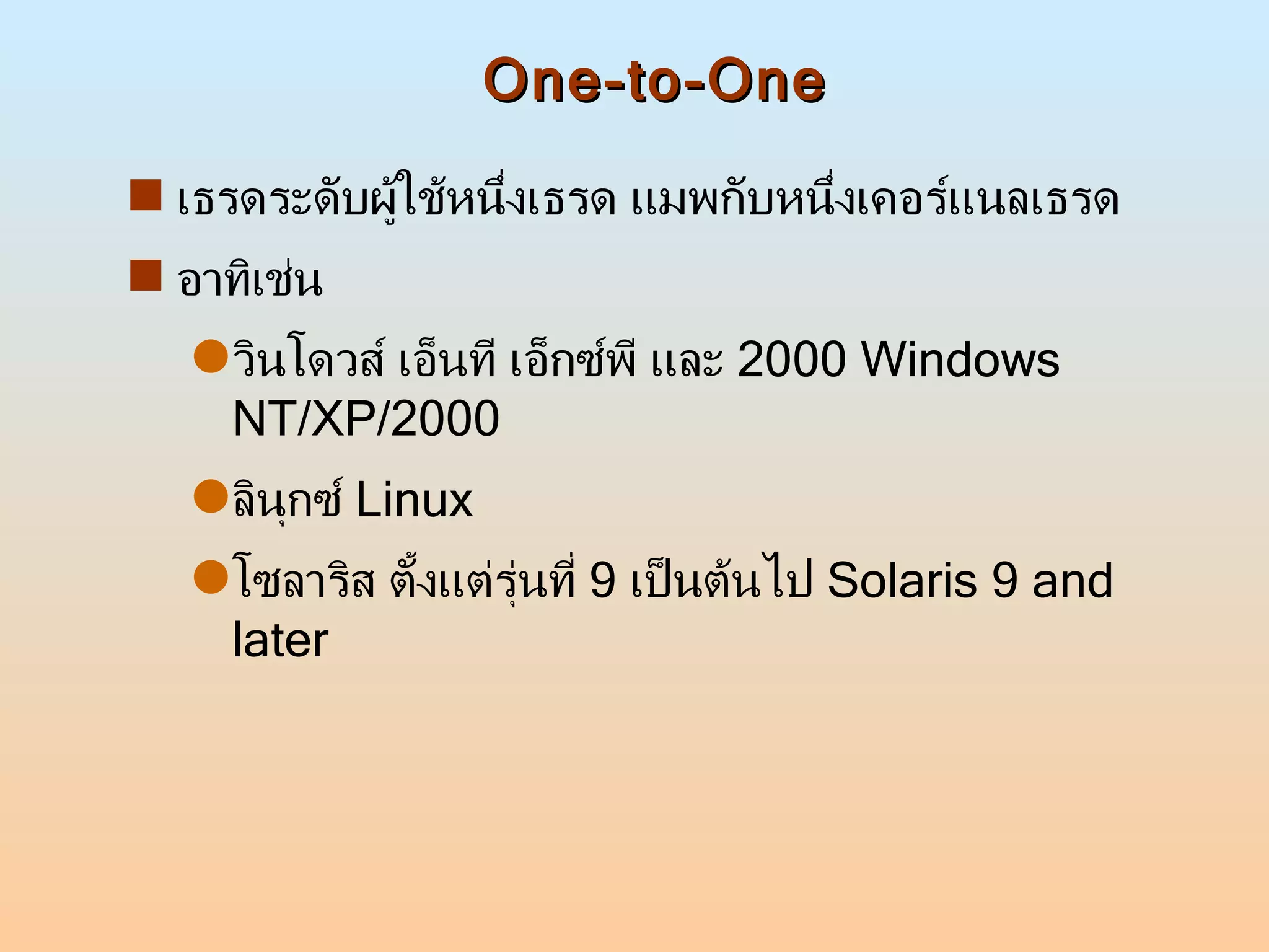 One-to-One เธรดระดับผู้ใช้หนึ่งเธรด แมพกับหนึ่งเคอร์แนลเธรด  อาทิเช่น  วินโดวส์ เอ็นที เอ็กซ์พี และ  2000 Windows NT/XP/2000 ลินุกซ์  Linux โซลาริส ตั้งแต่รุ่นที่  9  เป็นต้นไป  Solaris 9 and later 