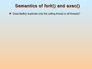 Semantics of fork() and exec() Does  fork()  duplicate only the calling thread or all threads? 