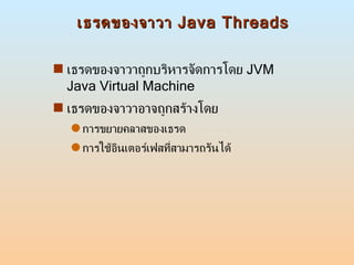 เธรดของจาวา  Java Threads เธรดของจาวาถูกบริหารจัดการโดย  JVM Java Virtual Machine  เธรดของจาวาอาจถูกสร้างโดย  การขยายคลาสของเธรด  การใช้อินเตอร์เฟสที่สามารถรันได้  