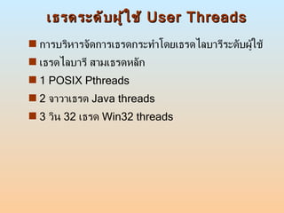 เธรดระดับผู้ใช้  User Threads การบริหารจัดการเธรดกระทำโดยเธรดไลบารีระดับผู้ใช้ เธรดไลบารี สามเธรดหลัก 1 POSIX Pthreads 2  จาวาเธรด  Java threads 3  วิน  32   เธรด  Win32 threads 