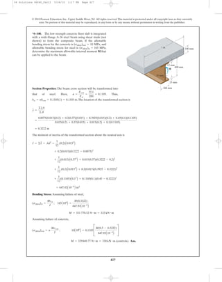 427
© 2010 Pearson Education, Inc., Upper Saddle River, NJ. All rights reserved.This material is protected under all copyright laws as they currently
exist. No portion of this material may be reproduced, in any form or by any means, without permission in writing from the publisher.
Section Properties: The beam cross section will be transformed into
that of steel. Here, . Thus,
.The location of the transformed section is
The moment of inertia of the transformed section about the neutral axis is
Bending Stress: Assuming failure of steel,
Assuming failure of concrete,
Ans.M = 329849.77 N # m = 330 kN # m (controls)
(sallow)con = n
Mccon
I
; 10A106
B = 0.1105C
M(0.5 - 0.3222)
647.93A10-6
B
S
M = 331 770.52 N # m = 332 kN # m
(sallow)st =
Mcst
I
; 165A106
B =
M(0.3222)
647.93A10-6
B
= 647.93A10-6
B m4
+
1
12
(0.1105)A0.13
B + 0.1105(0.1)(0.45 - 0.3222)2
+
1
12
(0.2)A0.0153
B + 0.2(0.015)(0.3925 - 0.3222)2
+
1
12
(0.015)A0.373
B + 0.015(0.37)(0.3222 - 0.2)2
+ 0.2(0.015)(0.3222 - 0.0075)2
I = ©I + Ad2
=
1
12
(0.2)A0.0153
B
= 0.3222 m
=
0.0075(0.015)(0.2) + 0.2(0.37)(0.015) + 0.3925(0.015)(0.2) + 0.45(0.1)(0.1105)
0.015(0.2) + 0.37(0.015) + 0.015(0.2) + 0.1(0.1105)
y =
©yA
©A
bst = nbcon = 0.1105(1) = 0.1105 m
n =
Econ
Est
=
22.1
200
= 0.1105
*6–140. The low strength concrete floor slab is integrated
with a wide-flange A-36 steel beam using shear studs (not
shown) to form the composite beam. If the allowable
bending stress for the concrete is and
allowable bending stress for steel is
determine the maximum allowable internal moment M that
can be applied to the beam.
(sallow)st = 165 MPa,
(sallow)con = 10 MPa,
M
100 mm
400 mm
15 mm
15 mm
15 mm
200 mm
1 m
06 Solutions 46060_Part2 5/26/10 1:17 PM Page 427
 