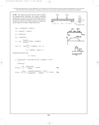 428
Solving for the positive root:
Ans.
Ans.(sst)max = na
My
I
b = a
29.0(103
)
4.20(103
)
b a
40(12)(13 - 5.517)
1358.781
b = 18.3 ksi
(scon)max =
My
I
=
40(12)(5.517)
1358.781
= 1.95 ksi
= 1358.781 in4
I = c
1
12
(8)(5.517)3
+ 8(5.517)(5.517>2)2
d + 16.2690(13 - 5.517)2
h¿ = 5.517 in.
h¿2
+ 4.06724h - 52.8741 = 0
©yA = 0; 8(h¿)a
h¿
2
b - 16.2690(13 - h¿) = 0
A¿ = nAst =
29.0(103
)
4.20(103
)
(2.3562) = 16.2690 in2
Econ = 4.20(103
) ksi
Est = 29.0(103
) ksi
Ast = 3(p)(0.5)2
= 2.3562 in2
Mmax = (10 kip)(4 ft) = 40 kip # ft
•6–141. The reinforced concrete beam is used to support
the loading shown. Determine the absolute maximum
normal stress in each of the A-36 steel reinforcing rods and
the absolute maximum compressive stress in the concrete.
Assume the concrete has a high strength in compression
and yet neglect its strength in supporting tension.
© 2010 Pearson Education, Inc., Upper Saddle River, NJ. All rights reserved.This material is protected under all copyright laws as they currently
exist. No portion of this material may be reproduced, in any form or by any means, without permission in writing from the publisher.
15 in.
8 in.
2 in.
1 in. diameter rods
4 ft8 ft4 ft
10 kip10 kip
06 Solutions 46060_Part2 5/26/10 1:17 PM Page 428
 