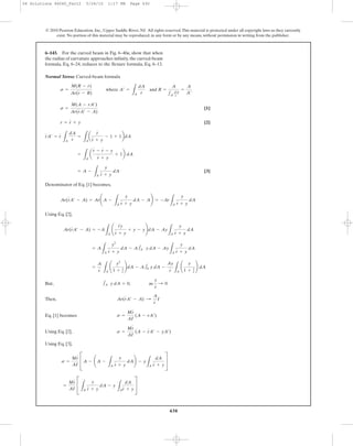 430
Normal Stress: Curved-beam formula
[1]
[2]
[3]
Denominator of Eq. [1] becomes,
Using Eq. [2],
But,
Then,
Eq. [1] becomes
Using Eq. [2],
Using Eq. [3],
=
Mr
AI
C
LA
y
r + y
dA - y
LA
dA
r + y
S
s =
Mr
AI
CA - ¢A -
LA
y
r + y
dA≤ - y
LA
dA
r + y
S
s =
Mr
AI
(A - rA¿ - yA¿)
s =
Mr
AI
(A - rA¿)
Ar(rA¿ - A) :
A
r
I
1A y dA = 0, as
y
r
: 0
=
A
r LA
¢
y2
1 + y
r
≤dA - A1A y dA -
Ay
r LA
¢
y
1 + y
r
≤ dA
= A
LA
y2
r + y
dA - A1A y dA - Ay
LA
y
r + y
dA
Ar(rA¿ - A) = -A
LA
¢
ry
r + y
+ y - y≤dA - Ay
LA
y
r + y
dA
Ar(rA¿ - A) = Ar¢A -
LA
y
r + y
dA - A≤ = -Ar
LA
y
r + y
dA
= A -
LA
y
r + y
dA
=
LA
a
r - r - y
r + y
+ 1b dA
rA¿ = r
LA
dA
r
=
LA
a
r
r + y
- 1 + 1bdA
r = r + y
s =
M(A - rA¿)
Ar(rA¿ - A)
s =
M(R - r)
Ar(r - R)
where A¿ =
LA
dA
r
and R =
A
1A
dA
r
=
A
A¿
6–143. For the curved beam in Fig. 6–40a, show that when
the radius of curvature approaches infinity, the curved-beam
formula, Eq. 6–24, reduces to the flexure formula, Eq. 6–13.
© 2010 Pearson Education, Inc., Upper Saddle River, NJ. All rights reserved.This material is protected under all copyright laws as they currently
exist. No portion of this material may be reproduced, in any form or by any means, without permission in writing from the publisher.
06 Solutions 46060_Part2 5/26/10 1:17 PM Page 430
 