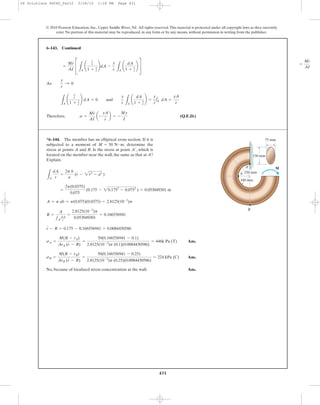 431
© 2010 Pearson Education, Inc., Upper Saddle River, NJ. All rights reserved.This material is protected under all copyright laws as they currently
exist. No portion of this material may be reproduced, in any form or by any means, without permission in writing from the publisher.
As
Therefore, (Q.E.D.)s =
Mr
AI
a -
yA
r
b = -
My
I
LA
¢
y
r
1 + y
r
≤ dA = 0 and
y
r LA
¢
dA
1 + y
r
≤ =
y
r
1A dA =
yA
r
y
r
: 0
=
Mr
AI
C
LA
¢
y
r
1 + y
r
≤dA -
y
r LA
¢
dA
1 + y
r
≤ S
Ans.
Ans.
No, because of localized stress concentration at the wall. Ans.
sB =
M(R - rB)
ArB (r - R)
=
50(0.166556941 - 0.25)
2.8125(10-3
)p (0.25)(0.0084430586)
= 224 kPa (C)
sA =
M(R - rA)
ArA (r - R)
=
50(0.166556941 - 0.1)
2.8125(10-3
)p (0.1)(0.0084430586)
= 446k Pa (T)
r - R = 0.175 - 0.166556941 = 0.0084430586
R =
A
1A
dA
r
=
2.8125(10-3
)p
0.053049301
= 0.166556941
A = p ab = p(0.075)(0.0375) = 2.8125(10-3
)p
=
2p(0.0375)
0.075
(0.175 - 20.1752
- 0.0752
) = 0.053049301 m
LA
dA
r
=
2p b
a
(r - 2r2
- a2
)
6–143. Continued
*6–144. The member has an elliptical cross section. If it is
subjected to a moment of , determine the
stress at points A and B. Is the stress at point , which is
located on the member near the wall, the same as that at A?
Explain.
A¿
M = 50 N # m
B
A¿
A
100 mm
250 mm
150 mm
M
75 mm
=
Mr
AI
06 Solutions 46060_Part2 5/26/10 1:18 PM Page 431
 