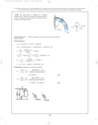 435
© 2010 Pearson Education, Inc., Upper Saddle River, NJ. All rights reserved.This material is protected under all copyright laws as they currently
exist. No portion of this material may be reproduced, in any form or by any means, without permission in writing from the publisher.
Internal Moment: is negative since it tends to decrease the beam’s
radius curvature.
Section Properties:
Normal Stress: Applying the curved-beam formula
Ans.
Ans.= -9.73 MPa = 9.73 MPa (C)
sB =
M(R - rB)
ArB (r - R)
=
-900(0.509067 - 0.4)
0.00425(0.4)(5.933479)(10-3
)
= 3.82 MPa (T)
sA =
M(R - rA)
ArA (r - R)
=
-900(0.509067 - 0.57)
0.00425(0.57)(5.933479)(10-3
)
r - R = 0.515 - 0.509067 = 5.933479(10-3
) m
R =
A
©1A
dA
r
=
0.00425
8.348614(10-3
)
= 0.509067 m
©
LA
dA
r
= 0.015 ln
0.55
0.4
+ 0.1 ln
0.57
0.55
= 8.348614(10-3
) m
r =
©rA
©A
=
2.18875 (10-3
)
0.00425
= 0.5150 m
©rA = 0.475(0.15)(0.015) + 0.56(0.1)(0.02) = 2.18875(10-3
) m3
©A = 0.15(0.015) + 0.1(0.02) = 0.00425 m2
M = -900 N # m
*6–148. The curved beam is subjected to a bending
moment of as shown. Determine the stress
at points A and B, and show the stress on a volume element
located at each of these points.
M = 900 N # m
30Њ
B
A
100 mm
150 mm
20 mm
15 mm
400 mm
B
A
M
C
C
06 Solutions 46060_Part2 5/26/10 1:18 PM Page 435
 