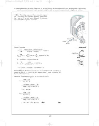439
© 2010 Pearson Education, Inc., Upper Saddle River, NJ. All rights reserved.This material is protected under all copyright laws as they currently
exist. No portion of this material may be reproduced, in any form or by any means, without permission in writing from the publisher.
Section Properties:
Internal Moment: The internal moment must be computed about the neutral axis as
shown on FBD. is negative since it tends to decrease the
beam’s radius of curvature.
Maximum Normal Stress: Applying the curved-beam formula
Ans.= -26.2 MPa = 26.2 MPa (C) (Max)
=
-1816.93(1.234749 - 1.20)
0.008(1.20)(0.251183)(10-3
)
sB =
M(R - rB)
ArB (r - R)
= 18.1 MPa (T)
=
-1816.93(1.234749 - 1.26)
0.008(1.26)(0.251183)(10-3
)
sA =
M(R - rA)
ArA (r - R)
M = -1816.93 N # m
r - R = 1.235 - 1.234749 = 0.251183A10-3
B m
R =
A
1A
dA
r
=
0.008
6.479051 (10-3
)
= 1.234749 m
A = 0.1(0.04) + 0.2(0.02) = 0.008 m2
©
LA
dA
r
= 0.1 ln
1.24
1.20
+ 0.2 ln
1.26
1.24
= 6.479051A10-3
Bm
r =
©rA
©A
=
1.22(0.1)(0.04) + 1.25(0.2)(0.02)
0.1(0.04) + 0.2(0.02)
= 1.235 m
•6–153. The ceiling-suspended C-arm is used to support
the X-ray camera used in medical diagnoses. If the camera
has a mass of 150 kg, with center of mass at G, determine
the maximum bending stress at section A.
A
G
20 mm
100 mm
200 mm
40 mm
1.2 m
06 Solutions 46060_Part2 5/26/10 1:18 PM Page 439
 