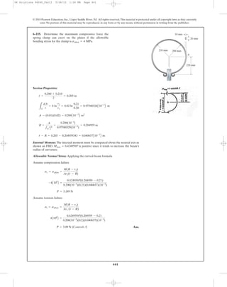 441
© 2010 Pearson Education, Inc., Upper Saddle River, NJ. All rights reserved.This material is protected under all copyright laws as they currently
exist. No portion of this material may be reproduced, in any form or by any means, without permission in writing from the publisher.
Section Properties:
Internal Moment: The internal moment must be computed about the neutral axis as
shown on FBD. is positive since it tends to increase the beam’s
radius of curvature.
Allowable Normal Stress: Applying the curved-beam formula
Assume compression failure
Assume tension failure
Ans.P = 3.09 N (Controls !)
4A106
B =
0.424959P(0.204959 - 0.2)
0.200(10-3
)(0.2)(0.040657)(10-3
)
st = sallow =
M(R - r1)
Ar1 (r - R)
P = 3.189 N
-4A106
B =
0.424959P(0.204959 - 0.21)
0.200(10-3
)(0.21)(0.040657)(10-3
)
sc = sallow =
M(R - r2)
Ar2(r - R)
Mmax = 0.424959P
r - R = 0.205 - 0.204959343 = 0.040657A10-3
B m
R =
A
1A
dA
r
=
0.200(10-3
)
0.97580328(10-3
)
= 0.204959 m
A = (0.01)(0.02) = 0.200A10-3
B m2
LA
dA
r
= b ln
r2
r1
= 0.02 ln
0.21
0.20
= 0.97580328A10-3
B m
r =
0.200 + 0.210
2
= 0.205 m
6–155. Determine the maximum compressive force the
spring clamp can exert on the plates if the allowable
bending stress for the clamp is sallow = 4 MPa.
200 mm210 mm
220 mm
10 mm
20 mm
A
06 Solutions 46060_Part2 5/26/10 1:18 PM Page 441
 