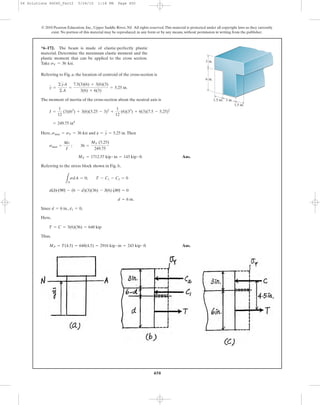 450
Referring to Fig. a, the location of centroid of the cross-section is
The moment of inertia of the cross-section about the neutral axis is
Here, and .Then
Ans.
Referring to the stress block shown in Fig. b,
Since , ,
Here,
Thus,
Ans.MP = T(4.5) = 648(4.5) = 2916 kip # in = 243 kip # ft
T = C = 3(6)(36) = 648 kip
c1 = 0d = 6 in.
d = 6 in.
d(3) (36) - (6 - d)(3)(36) - 3(6) (36) = 0
LA
sdA = 0; T - C1 - C2 = 0
MY = 1712.57 kip # in = 143 kip # ft
smax =
Mc
I
; 36 =
MY (5.25)
249.75
¢ = y = 5.25 insmax = sY = 36 ksi
= 249.75 in4
I =
1
12
(3)(63
) + 3(6)(5.25 - 3)2
+
1
12
(6)(33
) + 6(3)(7.5 - 5.25)2
y =
©yA
©A
=
7.5(3)(6) + 3(6)(3)
3(6) + 6(3)
= 5.25 in.
*6–172. The beam is made of elastic-perfectly plastic
material. Determine the maximum elastic moment and the
plastic moment that can be applied to the cross section.
Take .sY = 36 ksi
© 2010 Pearson Education, Inc., Upper Saddle River, NJ. All rights reserved.This material is protected under all copyright laws as they currently
exist. No portion of this material may be reproduced, in any form or by any means, without permission in writing from the publisher.
3 in.
3 in.
1.5 in.
1.5 in.
6 in.
06 Solutions 46060_Part2 5/26/10 1:18 PM Page 450
 