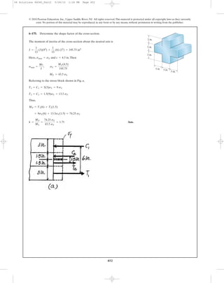 452
The moment of inertia of the cross-section about the neutral axis is
Here, and .Then
Referring to the stress block shown in Fig. a,
Thus,
Ans.k =
MP
MY
=
74.25 sY
43.5 sY
= 1.71
= 9sY(6) + 13.5sY(1.5) = 74.25 sY
MP = T1(6) + T2(1.5)
T2 = C2 = 1.5(9)sY = 13.5 sY
T1 = C1 = 3(3)sY = 9 sY
MY = 43.5 sY
smax =
Mc
I
; sY =
MY(4.5)
195.75
c = 4.5 insmax = sY
I =
1
12
(3)(93
) +
1
12
(6) (33
) = 195.75 in4
6–175. Determine the shape factor of the cross section.
© 2010 Pearson Education, Inc., Upper Saddle River, NJ. All rights reserved.This material is protected under all copyright laws as they currently
exist. No portion of this material may be reproduced, in any form or by any means, without permission in writing from the publisher.
3 in.
3 in.
3 in.
3 in. 3 in.
3 in.
06 Solutions 46060_Part2 5/26/10 1:18 PM Page 452
 
