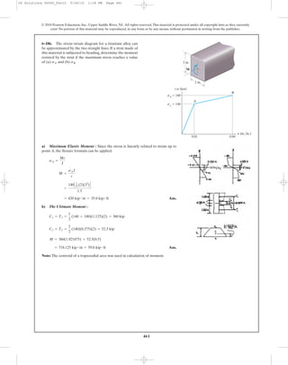 461
© 2010 Pearson Education, Inc., Upper Saddle River, NJ. All rights reserved.This material is protected under all copyright laws as they currently
exist. No portion of this material may be reproduced, in any form or by any means, without permission in writing from the publisher.
a) Maximum Elastic Moment : Since the stress is linearly related to strain up to
point A, the flexure formula can be applied.
Ans.
b) The Ultimate Moment :
Ans.
Note: The centroid of a trapezodial area was used in calculation of moment.
= 718.125 kip # in = 59.8 kip # ft
M = 360(1.921875) + 52.5(0.5)
C2 = T2 =
1
2
(140)(0.375)(2) = 52.5 kip
C1 = T1 =
1
2
(140 + 180)(1.125)(2) = 360 kip
= 420 kip # in = 35.0 kip # ft
=
140C 1
12 (2)(33
)D
1.5
M =
sAI
c
sA =
Mc
I
6–186. The stress–strain diagram for a titanium alloy can
be approximated by the two straight lines. If a strut made of
this material is subjected to bending, determine the moment
resisted by the strut if the maximum stress reaches a value
of (a) and (b) .sBsA 3 in.
M
2 in.
0.040.01
sB
ϭ 180
sA
ϭ 140
B
A
P (in./in.)
Ϯs (ksi)
06 Solutions 46060_Part2 5/26/10 1:18 PM Page 461
 