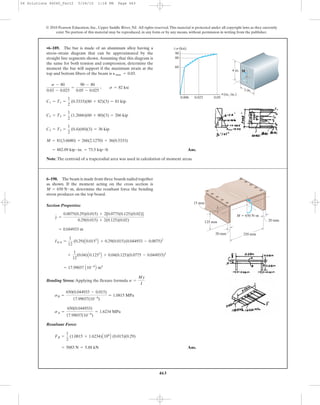 463
© 2010 Pearson Education, Inc., Upper Saddle River, NJ. All rights reserved.This material is protected under all copyright laws as they currently
exist. No portion of this material may be reproduced, in any form or by any means, without permission in writing from the publisher.
Ans.
Note:The centroid of a trapezodial area was used in calculation of moment areas.
= 882.09 kip # in. = 73.5 kip # ft
M = 81(3.6680) + 266(2.1270) + 36(0.5333)
C3 = T3 =
1
2
(0.4)(60)(3) = 36 kip
C2 = T2 =
1
2
(1.2666)(60 + 80)(3) = 266 kip
C1 = T1 =
1
2
(0.3333)(80 + 82)(3) = 81 kip
s - 80
0.03 - 0.025
=
90 - 80
0.05 - 0.025
; s = 82 ksi
•6–189. The bar is made of an aluminum alloy having a
stress–strain diagram that can be approximated by the
straight line segments shown.Assuming that this diagram is
the same for both tension and compression, determine the
moment the bar will support if the maximum strain at the
top and bottom fibers of the beam is Pmax = 0.03.
90
0.050.006 0.025
80
60
4 in. M
3 in.
P(in./in.)
Ϯs(ksi)
Section Properties:
Bending Stress: Applying the flexure formula
Resultant Force:
Ans.= 5883 N = 5.88 kN
FR =
1
2
(1.0815 + 1.6234)A106
B (0.015)(0.29)
sA =
650(0.044933)
17.99037(10-6
)
= 1.6234 MPa
sB =
650(0.044933 - 0.015)
17.99037(10-6
)
= 1.0815 MPa
s =
My
I
= 17.99037 A10-6
B m4
+
1
12
(0.04)A0.1253
B + 0.04(0.125)(0.0775 - 0.044933)2
INA =
1
12
(0.29)A0.0153
B + 0.29(0.015)(0.044933 - 0.0075)2
= 0.044933 m
y =
0.0075(0.29)(0.015) + 2[0.0775(0.125)(0.02)]
0.29(0.015) + 2(0.125)(0.02)
6–190. The beam is made from three boards nailed together
as shown. If the moment acting on the cross section is
determine the resultant force the bending
stress produces on the top board.
M = 650 N # m,
M ϭ 650 Nиm
250 mm
15 mm
125 mm 20 mm
20 mm
06 Solutions 46060_Part2 5/26/10 1:18 PM Page 463
 
