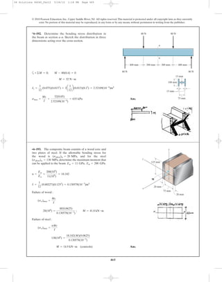 465
© 2010 Pearson Education, Inc., Upper Saddle River, NJ. All rights reserved.This material is protected under all copyright laws as they currently
exist. No portion of this material may be reproduced, in any form or by any means, without permission in writing from the publisher.
a
Ans.smax =
Mc
I
=
32(0.05)
2.52109(10-6
)
= 635 kPa
Iz =
1
12
(0.075)(0.0153
) + 2a
1
12
b(0.015)(0.13
) = 2.52109(10-6
)m4
M = 32 N # m
+©M = 0; M - 80(0.4) = 0
*6–192. Determine the bending stress distribution in
the beam at section a–a. Sketch the distribution in three
dimensions acting over the cross section.
15 mm
400 mm
80 N80 N
15 mm
100 mm
75 mm
80 N 80 N
400 mm300 mm300 mm
a
a
Failure of wood :
Failure of steel :
Ans.M = 14.9 kN # m (controls)
130(106
) =
18.182(M)(0.0625)
0.130578(10-3
)
(sst)max =
nMc
I
20(106
) =
M(0.0625)
0.130578(10-3
)
; M = 41.8 kN # m
(sw)max =
Mc
I
I =
1
12
(0.80227)(0.1253
) = 0.130578(10-3
)m4
n =
Est
Ew
=
200(109
)
11(109
)
= 18.182
•6–193. The composite beam consists of a wood core and
two plates of steel. If the allowable bending stress for
the wood is , and for the steel
, determine the maximum moment that
can be applied to the beam. Ew = 11 GPa, Est = 200 GPa.
(sallow)st = 130 MPa
(sallow)w = 20 MPa
125 mm
20 mm
20 mm
75 mm
z
x
y
M
06 Solutions 46060_Part2 5/26/10 1:18 PM Page 465
 