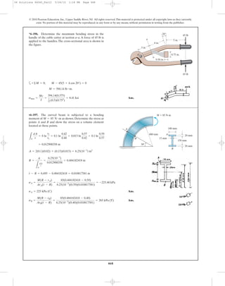 468
a
Ans.smax =
Mc
I
=
394.14(0.375)
1
12 (0.5)(0.753
)
= 8.41 ksi
M = 394.14 lb # in.
+©M = 0; M - 45(5 + 4 cos 20°) = 0
*6–196. Determine the maximum bending stress in the
handle of the cable cutter at section a–a. A force of 45 lb is
applied to the handles. The cross-sectional area is shown in
the figure.
© 2010 Pearson Education, Inc., Upper Saddle River, NJ. All rights reserved.This material is protected under all copyright laws as they currently
exist. No portion of this material may be reproduced, in any form or by any means, without permission in writing from the publisher.
4 in.
45 lb20Њ
a
a
3 in.
5 in.
A
45 lb
0.75 in.
0.50 in.
Ans.
Ans.sB =
M(R - rB)
ArB(r - R)
=
85(0.484182418 - 0.40)
6.25(10-3
)(0.40)(0.010817581)
= 265 kPa (T)
sA = 225 kPa (C)
sA =
M(R - rA)
ArA(r - R)
=
85(0.484182418 - 0.59)
6.25(10-3
)(0.59)(0.010817581)
= -225.48 kPa
r - R = 0.495 - 0.484182418 = 0.010817581 m
R =
A
LA
dA
r
=
6.25(10-3
)
0.012908358
= 0.484182418 m
A = 2(0.1)(0.02) + (0.15)(0.015) = 6.25(10-3
) m2
= 0.012908358 m
LA
dA
r
= b ln
r2
r1
= 0.1 ln
0.42
0.40
+ 0.015 ln
0.57
0.42
+ 0.1 ln
0.59
0.57
•6–197. The curved beam is subjected to a bending
moment of as shown. Determine the stress at
points A and B and show the stress on a volume element
located at these points.
M = 85 N # m
30Њ
M ϭ 85 Nиm
B
A
100 mm
150 mm
20 mm
20 mm
15 mm
400 mm
B
A
06 Solutions 46060_Part2 5/26/10 1:18 PM Page 468
 