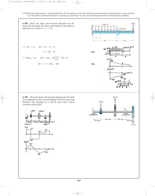 469
© 2010 Pearson Education, Inc., Upper Saddle River, NJ. All rights reserved.This material is protected under all copyright laws as they currently
exist. No portion of this material may be reproduced, in any form or by any means, without permission in writing from the publisher.
Ans.
c
Ans.M = -x2
+ 20x - 166
+©MNA = 0; 20x - 166 - 2xa
x
2
b - M = 0
V = 20 - 2x
+ c ©Fy = 0; 20 - 2x - V = 0
6–198. Draw the shear and moment diagrams for the
beam and determine the shear and moment in the beam as
functions of x, where 0 … x 6 6 ft.
6 ft 4 ft
2 kip/ft
50 kipиft
8 kip
x
6–199. Draw the shear and moment diagrams for the shaft
if it is subjected to the vertical loadings of the belt, gear, and
flywheel. The bearings at A and B exert only vertical
reactions on the shaft.
A B
200 mm
450 N
150 N
300 N
200 mm
400 mm 300 mm
06 Solutions 46060_Part2 5/26/10 1:18 PM Page 469
 