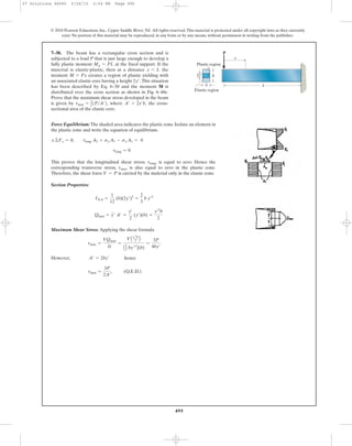 495
© 2010 Pearson Education, Inc., Upper Saddle River, NJ. All rights reserved.This material is protected under all copyright laws as they currently
exist. No portion of this material may be reproduced, in any form or by any means, without permission in writing from the publisher.
Force Equilibrium: The shaded area indicares the plastic zone. Isolate an element in
the plastic zone and write the equation of equilibrium.
This proves that the longitudinal shear stress. , is equal to zero. Hence the
corresponding transverse stress, , is also equal to zero in the plastic zone.
Therefore, the shear force is carried by the malerial only in the elastic zone.
Section Properties:
Maximum Shear Stress: Applying the shear formula
However, hence
‚ (Q.E.D.)tmax =
3P
2A¿
A¿ = 2by¿
tmax =
VQmax
It
=
VAy¿3
b
2 B
A2
3 by¿3
B(b)
=
3P
4by¿
Qmax = y¿ A¿ =
y¿
2
(y¿)(b) =
y¿2
b
2
INA =
1
12
(b)(2y¿)3
=
2
3
b y¿3
V = P
tmax
tlong
tlong = 0
;©Fx = 0; tlong A2 + sgA1 - sg A1 = 0
7–30. The beam has a rectangular cross section and is
subjected to a load P that is just large enough to develop a
fully plastic moment at the fixed support. If the
material is elastic-plastic, then at a distance the
moment creates a region of plastic yielding with
an associated elastic core having a height This situation
has been described by Eq. 6–30 and the moment M is
distributed over the cross section as shown in Fig. 6–48e.
Prove that the maximum shear stress developed in the beam
is given by where the cross-
sectional area of the elastic core.
A¿ = 2y¿b,tmax = 3
21P>A¿2,
2y¿.
M = Px
x 6 L
Mp = PL
h
b L
P
x
Plastic region
2y¿
Elastic region
07 Solutions 46060 5/26/10 2:04 PM Page 495
 
