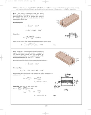 497
© 2010 Pearson Education, Inc., Upper Saddle River, NJ. All rights reserved.This material is protected under all copyright laws as they currently
exist. No portion of this material may be reproduced, in any form or by any means, without permission in writing from the publisher.
Section Properties:
Shear Flow:
There are two rows of nails. Hence, the shear force resisted by each nail is
Ans.F = a
q
2
bs = a
225 lb>in.
2
b(6 in.) = 675 lb
q =
VQ
I
=
600(12.0)
32.0
= 225 lb>in.
Q = y¿A¿ = 1(6)(2) = 12.0 in4
I =
1
12
(6)A43
B = 32.0 in4
•7–33. The beam is constructed from two boards
fastened together at the top and bottom with two rows of
nails spaced every 6 in. If an internal shear force of
is applied to the boards, determine the shear
force resisted by each nail.
V = 600 lb
V
2 in.
6 in.
6 in.
6 in.
2 in.
7–34. The beam is constructed from two boards fastened
together with three rows of nails spaced If
each nail can support a 450-lb shear force, determine the
maximum shear force V that can be applied to the beam.The
allowable shear stress for the wood is tallow = 300 psi.
s = 2 in. apart.
V
1.5 in.
s
s
6 in.
1.5 in.The moment of inertia of the cross-section about the neutral axis is
Refering to Fig. a,
The maximum shear stress occurs at the points on the neutral axis where Q is
maximum and .
Shear Flow: Since there are three rows of nails,
Ans.V = 1350 lb = 1.35 kip
qallow =
VQA
I
; 675 =
V(6.75)
13.5
qallow = 3a
F
s
b = 3a
450
2
b = 675 lb>in.
V = 3600 lb = 3.60 kips
tallow =
VQmax
It
; 300 =
V(6.75)
13.5(6)
t = 6 in
QA = Qmax = y¿A¿ = 0.75(1.5)(6) = 6.75 in3
I =
1
12
(6)(33
) = 13.5 in4
07 Solutions 46060 5/26/10 2:04 PM Page 497
 