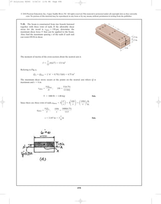 498
© 2010 Pearson Education, Inc., Upper Saddle River, NJ. All rights reserved.This material is protected under all copyright laws as they currently
exist. No portion of this material may be reproduced, in any form or by any means, without permission in writing from the publisher.
The moment of inertia of the cross-section about the neutral axis is
Refering to Fig. a,
The maximum shear stress occurs at the points on the neutral axis where Q is
maximum and .
Ans.
Since there are three rows of nails,
Ans.s = 2.167 in = 2
1
8
in
qallow =
VQA
I
;
1950
s
=
1800(6.75)
13.5
qallow = 3a
F
s
b = 3¢
650
s
≤ = a
1950
s
b
lb
in.
V = 1800 lb = 1.80 kip
tallow =
VQmax
It
; 150 =
V(6.75)
13.5(6)
t = 6 in
QA = Qmax = y¿A¿ = 0.75(1.5)(6) = 6.75 in3
I =
1
12
(6)(33
) = 13.5 in4
7–35. The beam is constructed from two boards fastened
together with three rows of nails. If the allowable shear
stress for the wood is determine the
maximum shear force V that can be applied to the beam.
Also, find the maximum spacing s of the nails if each nail
can resist 650 lb in shear.
tallow = 150 psi,
V
1.5 in.
s
s
6 in.
1.5 in.
07 Solutions 46060 5/26/10 2:04 PM Page 498
 