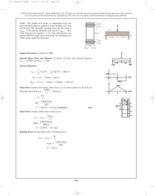 502
© 2010 Pearson Education, Inc., Upper Saddle River, NJ. All rights reserved.This material is protected under all copyright laws as they currently
exist. No portion of this material may be reproduced, in any form or by any means, without permission in writing from the publisher.
Support Reactions: As shown on FBD.
Internal Shear Force and Moment: As shown on shear and moment diagram,
and .
Section Properties:
Shear Flow: Assume bolt failure. Since there are two shear planes on the bolt, the
allowable shear flow is .
kip (Controls !) Ans.
Shear Stress: Assume failure due to shear stress.
Bending Stress: Assume failure due to bending stress.
P = 107 ksi
8(103
) =
2.00P(12)(9)
2902
smax = sallow =
Mc
I
P = 22270 lb = 83.5 kip
3000 =
0.500P(208.5)
2902(1)
tmax = tallow =
VQmax
It
P = 6910 lb = 6.91
200 =
0.500P(168)
2902
q =
VQ
I
q =
2(600)
6
= 200 lb>in
Qmax = ©y¿A¿ = 7(4)(6) + 4.5(9)(1) = 208.5 in3
Q = yœ
2A¿ = 7(4)(6) = 168 in3
INA =
1
12
(7)A183
B -
1
12
(6)A103
B = 2902 in4
Mmax = 2.00PVmax = 0.500P
•7–41. The double-web girder is constructed from two
plywood sheets that are secured to wood members at its top
and bottom. The allowable bending stress for the wood is
and the allowable shear stress is
If the fasteners are spaced and each fastener can
support 600 lb in single shear, determine the maximum load
P that can be applied to the beam.
s = 6 in.
tallow = 3 ksi.sallow = 8 ksi
P
B
s
A
2 in.
2 in.
10 in.
6 in.
0.5 in. 0.5 in.
2 in.
2 in.
4 ft 4 ft
07 Solutions 46060 5/26/10 2:04 PM Page 502
 