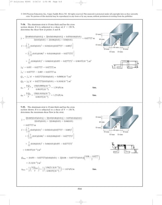 514
© 2010 Pearson Education, Inc., Upper Saddle River, NJ. All rights reserved.This material is protected under all copyright laws as they currently
exist. No portion of this material may be reproduced, in any form or by any means, without permission in writing from the publisher.
Ans.
Ans.qB =
VQB
I
=
150(8.1818)(10-6
)
0.98197(10-6
)
= 1.25 kN>m
qA =
VQA
I
=
150(9.0909)(10-6
)
0.98197(10-6
)
= 1.39 kN>m
QB = yB¿A¿ = 0.027272(0.03)(0.01) = 8.1818(10-6
) m3
QA = yA¿A¿ = 0.022727(0.04)(0.01) = 9.0909(10-6
) m3
yA¿ = 0.027727 - 0.005 = 0.022727 m
yB¿ = 0.055 - 0.027727 = 0.027272 m
+
1
12
(0.04)(0.01)3
+ 0.04(0.01)(0.055 - 0.027727)2
= 0.98197(10-6
) m4
+ 2c
1
12
(0.01)(0.06)3
+ 0.01(0.06)(0.03 - 0.027727)2
d
I = 2c
1
12
(0.03)(0.01)3
+ 0.03(0.01)(0.027727 - 0.005)2
d
y =
2[0.005(0.03)(0.01)] + 2[0.03(0.06)(0.01)] + 0.055(0.04)(0.01)
2(0.03)(0.01) + 2(0.06)(0.01) + 0.04(0.01)
= 0.027727 m
7–54. The aluminum strut is 10 mm thick and has the cross
section shown. If it is subjected to a shear of, ,
determine the shear flow at points A and B.
V = 150 N
30 mm
40 mm
30 mm
V
A
B40 mm
10 mm
10 mm
10 mm10 mm
= 0.98197(10-6
) m4
+
1
12
(0.04)(0.01)3
+ 0.04(0.01)(0.055 - 0.027727)2
+ 2c
1
12
(0.01)(0.06)3
+ 0.01(0.06)(0.03 - 0.027727)2
d
I = 2c
1
12
(0.03)(0.01)3
+ 0.03(0.01)(0.027727 - 0.005)2
d
= 0.027727 m
y =
2[0.005(0.03)(0.01)] + 2[0.03(0.06)(0.01)] + 0.055(0.04)(0.01)
2(0.03)(0.01) + 2(0.06)(0.01) + 0.04(0.01)
7–55. The aluminum strut is 10 mm thick and has the cross
section shown. If it is subjected to a shear of ,
determine the maximum shear flow in the strut.
V = 150 N
30 mm
40 mm
30 mm
V
A
B40 mm
10 mm
10 mm
10 mm10 mm
Qmax = (0.055 - 0.027727)(0.04)(0.01) + 2[(0.06 - 0.027727)(0.01)]a
0.06 - 0.0277
2
b
Ans.qmax =
1
2
a
VQmax
I
b =
1
2
a
150(21.3(10-6
))
0.98197(10-6
)
b = 1.63 kN>m
= 21.3(10-6
) m3
07 Solutions 46060 5/26/10 2:04 PM Page 514
 