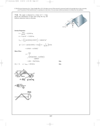 517
© 2010 Pearson Education, Inc., Upper Saddle River, NJ. All rights reserved.This material is protected under all copyright laws as they currently
exist. No portion of this material may be reproduced, in any form or by any means, without permission in writing from the publisher.
Section Properties:
Shear Flow:
Ans.
At Ans.y = 0, q = qmax = 424 lb>in.
= {424 - 136y2
} lb>in.
=
2(103
)(0.55243 - 0.17678y2
)
2.604167
q =
VQ
I
= 0.55243 - 0.17678y2
Q = y¿A¿ = [0.25(3.53553) + 0.5y]a2.5 -
y
sin 45°
b(0.25)
INA = 2c
1
12
(0.35355)A3.535533
B d = 2.604167 in4
h = 5 cos 45° = 3.53553 in.
b =
0.25
sin 45°
= 0.35355 in.
*7–60. The angle is subjected to a shear of .
Sketch the distribution of shear flow along the leg AB.
Indicate numerical values at all peaks.
V = 2 kip
45Њ 45Њ
V
A
B
5 in.
5 in.
0.25 in.
07 Solutions 46060 5/26/10 2:04 PM Page 517
 