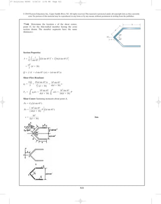 521
© 2010 Pearson Education, Inc., Upper Saddle River, NJ. All rights reserved.This material is protected under all copyright laws as they currently
exist. No portion of this material may be reproduced, in any form or by any means, without permission in writing from the publisher.
Section Properties:
Shear Flow Resultant:
Shear Center: Summing moments about point A,
Ans.e =
3b2
2(d + 3b)
Pe = c
3b2
sin 45°
2d(d + 3b)
Pd(2d sin 45°)
Pe = Ff(2d sin 45°)
Ff =
L
b
0
qfdx =
3P sin 45°
d(d + 3b) L
b
0
xdx =
3b
2
sin 45°
2d(d + 3b)
P
qf =
VQ
I
=
P(td sin 45°)x
td2
3 (d + 3b)
=
3P sin 45°
d(d + 3b)
x
Q = y¿A¿ = d sin 45° (xt) = (td sin 45°)x
=
td2
3
(d + 3b)
I =
1
12
a
t
sin 45°
b(2d sin 45°)3
+ 2Cbt(d sin 45°)2
D
*7–64. Determine the location e of the shear center,
point O, for the thin-walled member having the cross
section shown. The member segments have the same
thickness t.
45Њ
45Њ
d
O
b
e
07 Solutions 46060 5/26/10 2:04 PM Page 521
 
