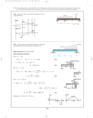 349
© 2010 Pearson Education, Inc., Upper Saddle River, NJ. All rights reserved.This material is protected under all copyright laws as they currently
exist. No portion of this material may be reproduced, in any form or by any means, without permission in writing from the publisher.
6–34. Draw the shear and moment diagrams for the
compound beam.
3 m 3 m
1.5 m 1.5 m
5 kN
3 kN/m
A
B C D
6–35. Draw the shear and moment diagrams for the beam
and determine the shear and moment as functions of x.
3 m 3 m
x
A B
200 N/m
400 N/m
Support Reactions: As shown on FBD.
Shear and Moment Functions:
For :
Ans.
a
Ans.
For :
Ans.
Set ,
a
Ans.
Substitute , M = 691 N # mx = 3.87 m
M = e -
100
9
x3
+ 500x - 600 f N # m
+ 200(x - 3)a
x - 3
2
b - 200x = 0
+©MNA = 0; M +
1
2
c
200
3
(x - 3)d(x - 3)a
x - 3
3
b
x = 3.873 mV = 0
V = e -
100
3
x2
+ 500 f N
+ c©Fy = 0; 200 - 200(x - 3) -
1
2
c
200
3
(x - 3)d(x - 3) - V = 0
3 m 6 x … 6 m
M = (200 x) N # m
+©MNA = 0; M - 200 x = 0
+ c©Fy = 0; 200 - V = 0 V = 200 N
0 … x 6 3 m
06 Solutions 46060_Part1 5/27/10 3:51 PM Page 349
 