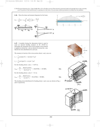 355
© 2010 Pearson Education, Inc., Upper Saddle River, NJ. All rights reserved.This material is protected under all copyright laws as they currently
exist. No portion of this material may be reproduced, in any form or by any means, without permission in writing from the publisher.
6–46. Draw the shear and moment diagrams for the beam.
FR =
LA
dA = w0
L
L
0
sina
p
L
xbdx =
2w0 L
p
w0
w ϭ w0 sin x
BA
w
x
L
–
2
p
–
L
L
–
2
The moment of inertia of the cross-section about z and y axes are
For the bending about z axis, .
Ans.
For the bending about y axis, .
Ans.
The bending stress distribution for bending about z and y axes are shown in Fig. a
and b respectively.
smax =
Mc
Iy
=
90(103
) (0.1)
0.1 (10-3
)
= 90 (106
)Pa = 90 MPa
C = 0.1 m
smax =
Mc
Iz
=
90(103
) (0.075)
56.25 (10-6
)
= 120(106
)Pa = 120 MPa
c = 0.075 m
Iy =
1
12
(0.15)(0.23
) = 0.1(10-3
) m4
Iz =
1
12
(0.2)(0.153
) = 56.25(10-6
) m4
6–47. A member having the dimensions shown is used to
resist an internal bending moment of
Determine the maximum stress in the member if the moment
is applied (a) about the z axis (as shown) (b) about the y axis.
Sketch the stress distribution for each case.
M = 90 kN # m.
200 mm
150 mm
z
y
x
M
06 Solutions 46060_Part1 5/27/10 3:51 PM Page 355
 