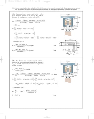 358
Ans.
Ans.sB =
30(13.24 - 10)(10-3
)
0.095883(10-6
)
= 1.01 MPa
sA =
30(35 - 13.24)(10-3
)
0.095883(10-6
)
= 6.81 MPa
= 0.095883(10-6
) m4
+ 2c
1
12
(5)(203
) + 5(20)(20 - 13.24)2
d + 2c
1
12
(12)(53
) + 12(5)(32.5 - 13.24)2
d
+ c
1
12
(34)(53
) + 34(5)(13.24 - 7.5)2
d
I = c
1
12
(50)(53
) + 50(5)(13.24 - 2.5)2
d
= 13.24 mm
y =
2.5(50)(5) + 7.5(34)(5) + 2[20(5)(20)] + 2[(32.5)(12)(5)]
50(5) + 34(5) + 2[5(20)] + 2[(12)(5)]
Ans.
Ans.M = 771 N # m
s =
Mc
I
; 175(106
) =
M(35 - 13.24)(10-3
)
0.095883(10-6
)
= 0.095883(10-6
) m4
+ 2c
1
12
(5)(203
) + 5(20)(20 - 13.24)2
d + 2c
1
12
(12)(53
) + 12(5)(32.5 - 13.24)2
d
I = c
1
12
(50)(53
) + 50(5)(13.24 - 2.5)2
d + c
1
12
(34)(53
) + 34(5)(13.24 - 7.5)2
d
y =
©y2
A
©A
=
2.5(50)(5) + 7.5(34)(5) + 2[20(5)(20)] + 2[(32.5)(12)(5)]
50(5) + 34(5) + 2[5(20)] + 2[(12)(5)]
= 13.24 mm
sC =
30(13.24)(10-3
)
0.095883(10-6
)
= 4.14 MPa
6–50. The channel strut is used as a guide rail for a trolley.
If the maximum moment in the strut is
determine the bending stress at points A, B, and C.
M = 30 N # m,
6–51. The channel strut is used as a guide rail for a
trolley. If the allowable bending stress for the material is
determine the maximum bending moment
the strut will resist.
sallow = 175 MPa,
© 2010 Pearson Education, Inc., Upper Saddle River, NJ. All rights reserved.This material is protected under all copyright laws as they currently
exist. No portion of this material may be reproduced, in any form or by any means, without permission in writing from the publisher.
50 mm
30 mm
A
B
C
5 mm
5 mm
5 mm
5 mm
5 mm
7 mm 7 mm10 mm
50 mm
30 mm
A
B
C
5 mm
5 mm
5 mm
5 mm
5 mm
7 mm 7 mm10 mm
06 Solutions 46060_Part1 5/27/10 3:51 PM Page 358
 