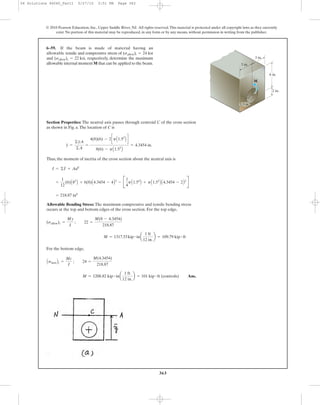 363
Section Properties: The neutral axis passes through centroid C of the cross section
as shown in Fig. a.The location of C is
Thus, the moment of inertia of the cross section about the neutral axis is
Allowable Bending Stress: The maximum compressive and tensile bending stress
occurs at the top and bottom edges of the cross section. For the top edge,
For the bottom edge,
Ans.M = 1208.82 kip # ina
1 ft
12 in.
b = 101 kip # ft (controls)
AsmaxBt =
Mc
I
; 24 =
M(4.3454)
218.87
M = 1317.53kip # ina
1 ft
12 in.
b = 109.79 kip # ft
(sallow)c =
My
I
; 22 =
M(8 - 4.3454)
218.87
= 218.87 in4
=
1
12
(6)A83
B + 6(8)A4.3454 - 4B2
- B
1
4
pA1.54
B + pA1.52
B A4.3454 - 2B2
R
I = ©I + Ad2
y =
©yA
©A
=
4(8)(6) - 2cpA1.52
B d
8(6) - pA1.52
B
= 4.3454 in.
6–59. If the beam is made of material having an
allowable tensile and compressive stress of
and respectively, determine the maximum
allowable internal moment M that can be applied to the beam.
(sallow)c = 22 ksi,
(sallow)t = 24 ksi
© 2010 Pearson Education, Inc., Upper Saddle River, NJ. All rights reserved.This material is protected under all copyright laws as they currently
exist. No portion of this material may be reproduced, in any form or by any means, without permission in writing from the publisher.
6 in.
3 in.
2 in.
3 in.
M
1.5 in.
06 Solutions 46060_Part1 5/27/10 3:51 PM Page 363
 
