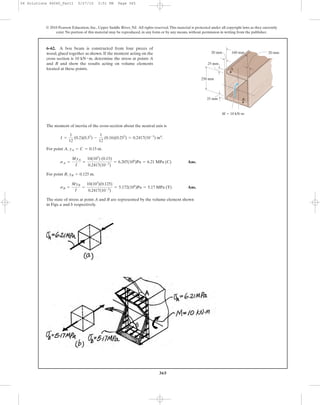 365
© 2010 Pearson Education, Inc., Upper Saddle River, NJ. All rights reserved.This material is protected under all copyright laws as they currently
exist. No portion of this material may be reproduced, in any form or by any means, without permission in writing from the publisher.
The moment of inertia of the cross-section about the neutral axis is
.
For point A, .
Ans.
For point B, .
Ans.
The state of stress at point A and B are represented by the volume element shown
in Figs. a and b respectively.
sB =
MyB
I
=
10(103
)(0.125)
0.2417(10-3
)
= 5.172(106
)Pa = 5.17 MPa (T)
yB = 0.125 m
sA =
MyA
I
=
10(103
) (0.15)
0.2417(10-3
)
= 6.207(106
)Pa = 6.21 MPa (C)
yA = C = 0.15 m
I =
1
12
(0.2)(0.33
) -
1
12
(0.16)(0.253
) = 0.2417(10-3
) m4
6–62. A box beam is constructed from four pieces of
wood, glued together as shown. If the moment acting on the
cross section is 10 kN m, determine the stress at points A
and B and show the results acting on volume elements
located at these points.
#
20 mm 20 mm
250 mm
M ϭ 10 kNиm
160 mm
25 mm
25 mm B
A
06 Solutions 46060_Part1 5/27/10 3:51 PM Page 365
 