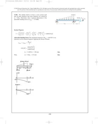 379
© 2010 Pearson Education, Inc., Upper Saddle River, NJ. All rights reserved.This material is protected under all copyright laws as they currently
exist. No portion of this material may be reproduced, in any form or by any means, without permission in writing from the publisher.
Section Property:
Allowable Bending Stress: The maximum moment is as
indicated on the moment diagram.Applying the flexure formula
Ans.
Thus, Ans.dl = 0.8do = 151 mm
do = 0.1883 m = 188 mm
155A106
B =
60.0(103
)A
do
2 B
0.009225pdo
4
smax = sallow =
Mmax c
I
Mmax = 60.0 kN # m
I =
p
4
B a
do
2
b
4
- a
dl
2
b
4
R =
p
4
B
do
4
16
- a
0.8do
2
b
4
R = 0.009225pdo
4
*6–84. The tubular shaft is to have a cross section such
that its inner diameter and outer diameter are related by
Determine these required dimensions if the
allowable bending stress is sallow = 155 MPa.
di = 0.8do.
A B
di do
3 m 1 m
15 kN/m
60 kN и m
06 Solutions 46060_Part1 5/27/10 3:51 PM Page 379
 