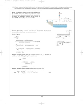 387
Internal Moment: The maximum moment occurs at support B. The maximum
moment is determined using the method of sections.
Section Property:
Absolute Maximum Bending Stress: The maximum moment is
as indicated on the FBD.Applying the flexure formula
Absolute Maximum Normal Strain: Applying Hooke’s law, we have
Ans.emax =
smax
E
=
88.92(106
)
125(109
)
= 0.711A10-3
B mm>mm
= 88.92 MPa
=
1912.95(0.05 - 0.012848)
0.79925(10-6
)
smax =
Mmax c
I
Mmax = 1912.95 N # m
= 0.79925A10-6
B m4
+
1
12
(0.03)A0.033
B + 0.03(0.03)(0.035 - 0.012848)2
I =
1
12
(0.35)A0.023
B + 0.35(0.02)(0.012848 - 0.01)2
=
0.01(0.35)(0.02) + 0.035(0.03)(0.03)
0.35(0.02) + 0.03(0.03)
= 0.012848 m
y =
©yA
©A
•6–93. The man has a mass of 78 kg and stands motionless at
the end of the diving board. If the board has the cross section
shown, determine the maximum normal strain developed in
the board. The modulus of elasticity for the material is
Assume A is a pin and B is a roller.E = 125 GPa.
© 2010 Pearson Education, Inc., Upper Saddle River, NJ. All rights reserved.This material is protected under all copyright laws as they currently
exist. No portion of this material may be reproduced, in any form or by any means, without permission in writing from the publisher.
B C
A
1.5 m 2.5 m
350 mm
20 mm
30 mm
10 mm 10 mm 10 mm
06 Solutions 46060_Part1 5/27/10 3:51 PM Page 387
 