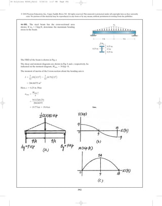 392
© 2010 Pearson Education, Inc., Upper Saddle River, NJ. All rights reserved.This material is protected under all copyright laws as they currently
exist. No portion of this material may be reproduced, in any form or by any means, without permission in writing from the publisher.
The FBD of the beam is shown in Fig. a
The shear and moment diagrams are shown in Fig. b and c, respectively.As
indicated on the moment diagram, .
The moment of inertia of the I cross-section about the bending axis is
Here, .Thus
Ans.= 19.77 ksi = 19.8 ksi
=
54 (12)(6.25)
204.84375
smax =
Mmax c
I
c = 6.25 in
= 204.84375 in4
I =
1
12
(9)A12.53
B -
1
12
(8.75)A123
B
Mmax = 54 kip # ft
•6–101. The steel beam has the cross-sectional area
shown. If determine the maximum bending
stress in the beam.
w0 = 2 kip>ft,
12 in.
9 in.
0.25 in.
9 ft 9 ft
0.25 in.
0.25 in.
w0
06 Solutions 46060_Part2 5/26/10 1:17 PM Page 392
 
