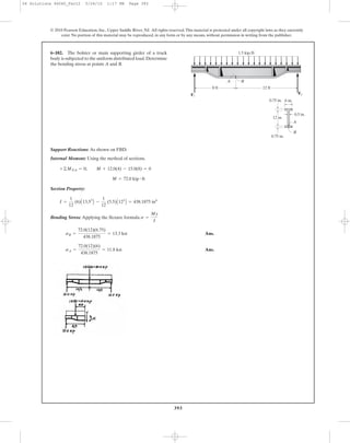 393
© 2010 Pearson Education, Inc., Upper Saddle River, NJ. All rights reserved.This material is protected under all copyright laws as they currently
exist. No portion of this material may be reproduced, in any form or by any means, without permission in writing from the publisher.
Support Reactions: As shown on FBD.
Internal Moment: Using the method of sections.
Section Property:
Bending Stress: Applying the flexure formula
Ans.
Ans.sA =
72.0(12)(6)
438.1875
= 11.8 ksi
sB =
72.0(12)(6.75)
438.1875
= 13.3 ksi
s =
My
I
I =
1
12
(6)A13.53
B -
1
12
(5.5)A123
B = 438.1875 in4
M = 72.0 kip # ft
+©MNA = 0; M + 12.0(4) - 15.0(8) = 0
6–102. The bolster or main supporting girder of a truck
body is subjected to the uniform distributed load.Determine
the bending stress at points A and B.
1.5 kip/ft
12 in.
0.75 in.
0.75 in.
6 in.
0.5 in.
B
8 ft 12 ft
F2
A
A
B
F1
06 Solutions 46060_Part2 5/26/10 1:17 PM Page 393
 