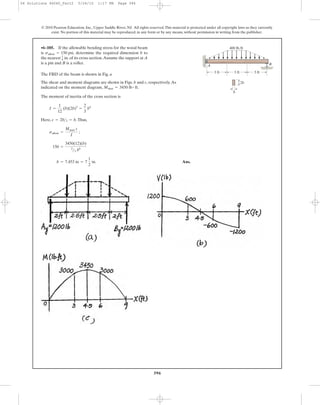 396
© 2010 Pearson Education, Inc., Upper Saddle River, NJ. All rights reserved.This material is protected under all copyright laws as they currently
exist. No portion of this material may be reproduced, in any form or by any means, without permission in writing from the publisher.
The FBD of the beam is shown in Fig. a
The shear and moment diagrams are shown in Figs. b and c, respectively.As
indicated on the moment diagram, .
The moment of inertia of the cross section is
Here, .Thus,
Ans.b = 7.453 in = 7
1
2
in.
150 =
3450(12)(b)
2
>3 b4
sallow =
Mmax c
I
;
c = 2b>2 = b
I =
1
12
(b)(2b)3
=
2
3
b4
Mmax = 3450 lb # ft
•6–105. If the allowable bending stress for the wood beam
is determine the required dimension b to
the nearest in. of its cross section.Assume the support at A
is a pin and B is a roller.
1
4
sallow = 150 psi,
BA
3 ft3 ft3 ft
2b
b
400 lb/ft
06 Solutions 46060_Part2 5/26/10 1:17 PM Page 396
 
