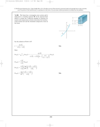 399
© 2010 Pearson Education, Inc., Upper Saddle River, NJ. All rights reserved.This material is protected under all copyright laws as they currently
exist. No portion of this material may be reproduced, in any form or by any means, without permission in writing from the publisher.
*6–108. The beam has a rectangular cross section and is
subjected to a bending moment M. If the material from
which it is made has a different modulus of elasticity for
tension and compression as shown, determine the location c
of the neutral axis and the maximum compressive stress in
the beam.
h
c
bEt
Ec
M
s
P
See the solution to Prob. 6–107
Ans.
Since
Ans.(smax)c =
3M
bh2 ¢
2Et + 2Ec
2Et
≤
(smax)c =
2Ec
2Et
¢
3M
bh2 ≤ ¢
2Et + 2Ec
2Ec
≤
(smax)c =
2Ec
2Et
(smax)t
(smax)c =
c
h - c
(smax)t =
h2Ec
(2Et + 2Ec)ch - a
h1Ec
1Et + 1Ec
b d
(smax)t
c =
h2Ec
2Et + 2Ec
06 Solutions 46060_Part2 5/26/10 1:17 PM Page 399
 