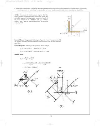 413
© 2010 Pearson Education, Inc., Upper Saddle River, NJ. All rights reserved.This material is protected under all copyright laws as they currently
exist. No portion of this material may be reproduced, in any form or by any means, without permission in writing from the publisher.
•6–125. Determine the bending stress at point A of the
beam, and the orientation of the neutral axis. Using the
method in Appendix A, the principal moments of inertia of
the cross section are and
where and are the principal axes. Solve the problem
using Eq. 6–17.
y¿z¿
I¿y = 2.295 in4
,I¿z = 8.828 in4
4 in.
4 in.
0.5 in.
0.5 in.
1.183 in.
1.183 in.
A
C
z
z¿
y
y′
45Њ
M ϭ 3 kip и ft
Internal Moment Components: Referring to Fig. a, the and components of M
are negative since they are directed towards the negative sense of their respective
axes.Thus,
Section Properties: Referring to the geometry shown in Fig. b,
Bending Stress:
Ans.= -20.97 ksi = 21.0 ksi (C)
= -
(-2.121)(12)(-2.828)
8.828
+
(-2.121)(12)(1.155)
2.295
sA = -
Mz¿yA
œ
Iz¿
+
My¿zA
œ
Iy¿
yA
œ
= -(2.817 sin 45° + 1.183 cos 45°) = -2.828 in.
zA
œ
= 2.817 cos 45° - 1.183 sin 45° = 1.155 in.
z¿y¿
06 Solutions 46060_Part2 5/26/10 1:17 PM Page 413
 