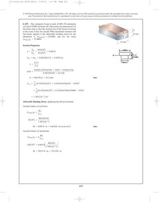 415
© 2010 Pearson Education, Inc., Upper Saddle River, NJ. All rights reserved.This material is protected under all copyright laws as they currently
exist. No portion of this material may be reproduced, in any form or by any means, without permission in writing from the publisher.
Section Properties:
Ans.
Allowable Bending Stress: Applying the flexure formula
Assume failure of red brass
Ans.
Assume failure of aluminium
M = 29215 N # m = 29.2 kN # m
128A106
B = 0.68218c
M(0.05)
7.7851(10-6
)
d
(sallow)al = n
Mc
INA
M = 6598 N # m = 6.60 kN # m (controls!)
35A106
B =
M(0.04130)
7.7851(10-6
)
(sallow)br =
Mc
INA
= 7.7851A10-6
B m4
+
1
12
(0.15)A0.041303
B + 0.15(0.04130)(0.070649 - 0.05)2
INA =
1
12
(0.10233)A0.053
B + 0.10233(0.05)(0.05 - 0.025)2
h = 0.04130 m = 41.3 mm
0.05 =
0.025(0.10233)(0.05) + (0.05 + 0.5h)(0.15)h
0.10233(0.05) + (0.15)h
y =
©yA
©A
bbr = nbal = 0.68218(0.15) = 0.10233 m
n =
Eal
Ebr
=
68.9(109
)
101(109
)
= 0.68218
6–127. The composite beam is made of 6061-T6 aluminum
(A) and C83400 red brass (B).Determine the dimension h of
the brass strip so that the neutral axis of the beam is located
at the seam of the two metals. What maximum moment will
this beam support if the allowable bending stress for the
aluminum is and for the brass
1sallow2br = 35 MPa?
1sallow2al = 128 MPa
B
A
50 mm
150 mm
h
06 Solutions 46060_Part2 5/26/10 1:17 PM Page 415
 