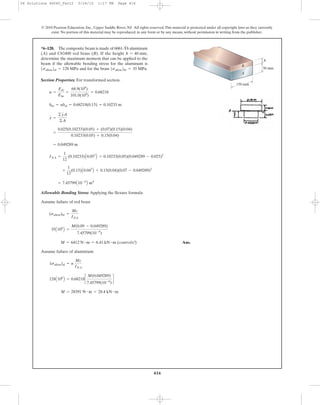 416
© 2010 Pearson Education, Inc., Upper Saddle River, NJ. All rights reserved.This material is protected under all copyright laws as they currently
exist. No portion of this material may be reproduced, in any form or by any means, without permission in writing from the publisher.
Section Properties: For transformed section.
Allowable Bending Stress: Applying the flexure formula
Assume failure of red brass
Ans.
Assume failure of aluminium
M = 28391 N # m = 28.4 kN # m
128A106
B = 0.68218c
M(0.049289)
7.45799(10-6
)
d
(sallow)al = n
Mc
INA
M = 6412 N # m = 6.41 kN # m (controls!)
35A106
B =
M(0.09 - 0.049289)
7.45799(10-6
)
(sallow)br =
Mc
INA
= 7.45799A10-6
B m4
+
1
12
(0.15)A0.043
B + 0.15(0.04)(0.07 - 0.049289)2
INA =
1
12
(0.10233)A0.053
B + 0.10233(0.05)(0.049289 - 0.025)2
= 0.049289 m
=
0.025(0.10233)(0.05) + (0.07)(0.15)(0.04)
0.10233(0.05) + 0.15(0.04)
y =
©yA
©A
bbr = nbal = 0.68218(0.15) = 0.10233 m
n =
Eal
Ebr
=
68.9(109
)
101.0(109
)
= 0.68218
*6–128. The composite beam is made of 6061-T6 aluminum
(A) and C83400 red brass (B). If the height
determine the maximum moment that can be applied to the
beam if the allowable bending stress for the aluminum is
and for the brass 1sallow2br = 35 MPa.1sallow2al = 128 MPa
h = 40 mm,
B
A
50 mm
150 mm
h
06 Solutions 46060_Part2 5/26/10 1:17 PM Page 416
 