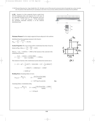 418
© 2010 Pearson Education, Inc., Upper Saddle River, NJ. All rights reserved.This material is protected under all copyright laws as they currently
exist. No portion of this material may be reproduced, in any form or by any means, without permission in writing from the publisher.
Maximum Moment: For the simply-supported beam subjected to the uniform
distributed load, the maximum moment in the beam is
.
Section Properties: The cross section will be transformed into that of steel as
shown in Fig. a. Here, .
Then .The location of the centroid of the
transformed section is
The moment of inertia of the transformed section about the neutral axis is
Bending Stress: Assuming failure of steel,
Ans.
Assuming failure of aluminium alloy,
w = 1.02 kip>ft
(sallow)al = n
Mmax cal
I
; 15 = 0.3655c
(28.125w)(12)(6 - 2.3030)
30.8991
d
w = 0.875 kip>ft (controls)
(sallow)st =
Mmax cst
I
; 22 =
(28.125w)(12)(2.3030)
30.8991
= 30.8991 in4
+ 1.0965A33
B + 1.0965(3)(4.5 - 2.3030)2
I = ©I + Ad2
=
1
12
(3)A33
B + 3(3)(2.3030 - 1.5)2
+
1
12
(1.0965)A33
B
y =
©yA
©A
=
1.5(3)(3) + 4.5(3)(1.0965)
3(3) + 3(1.0965)
= 2.3030 in.
bst = nbal = 0.3655(3) = 1.0965 in
n =
Eal
Est
=
10.6
29
= 0.3655
Mmax =
wL2
8
=
wA152
B
8
= 28.125w
6–130. Segment A of the composite beam is made from
2014-T6 aluminum alloy and segment B is A-36 steel. If
the allowable bending stress for the aluminum and steel
are and , determine
the maximum allowable intensity w of the uniform
distributed load.
(sallow)st = 22 ksi(sallow)al = 15 ksi
w
A
B
15 ft
3 in.
3 in.
3 in.
06 Solutions 46060_Part2 5/26/10 1:17 PM Page 418
 