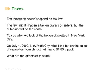 Tax incidence doesn’t depend on tax law! The law might impose a tax on buyers or sellers, but the outcome will be the same. To see why, we look at the tax on cigarettes in New York City. On July 1, 2002, New York City raised the tax on the sales of cigarettes from almost nothing to $1.50 a pack. What are the effects of this tax? Taxes 