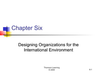 Thomson Learning
© 2004 6-1
Chapter Six
Designing Organizations for the
International Environment
 