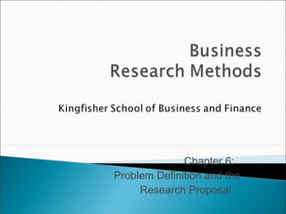 Chapter 6:
Problem Definition and the
Research Proposal
 