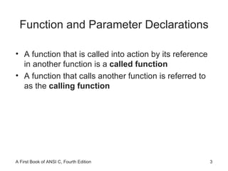Function and Parameter Declarations A function that is called into action by its reference in another function is a  called function A function that calls another function is referred to as the  calling function 