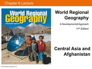 © 2015 Pearson Education, Inc.
Chapter 6 Lecture
World Regional
Geography
A Developmental Approach
11th Edition
Central Asia and
Afghanistan
 